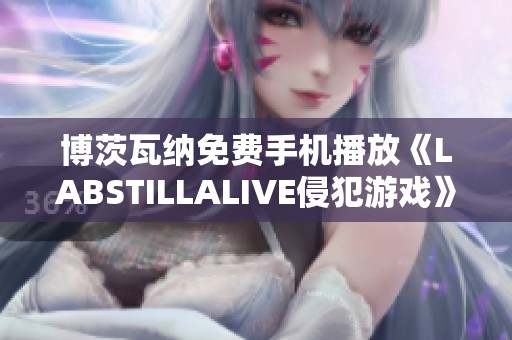 博茨瓦纳免费手机播放《LABSTILLALIVE侵犯游戏》HD720P精彩内容请查看