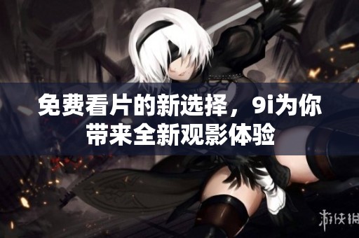 免费看片的新选择，9i为你带来全新观影体验