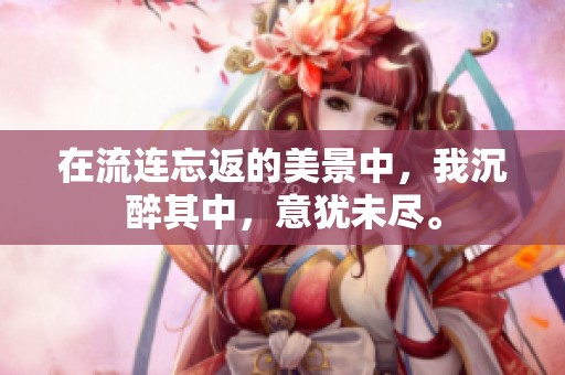 在流连忘返的美景中，我沉醉其中，意犹未尽。