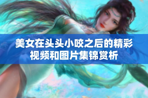 美女在头头小咬之后的精彩视频和图片集锦赏析