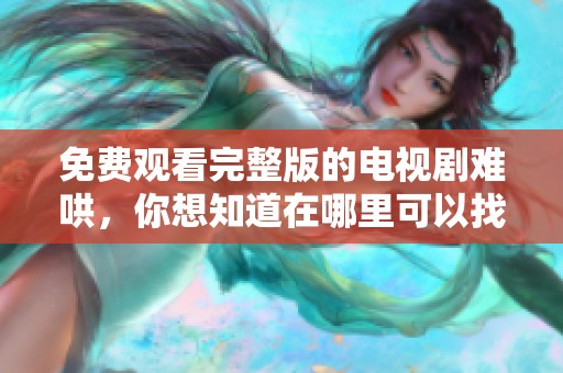 免费观看完整版的电视剧难哄，你想知道在哪里可以找到吗