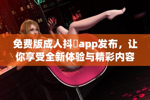 免费版**抖抈app发布，让你享受全新体验与精彩内容