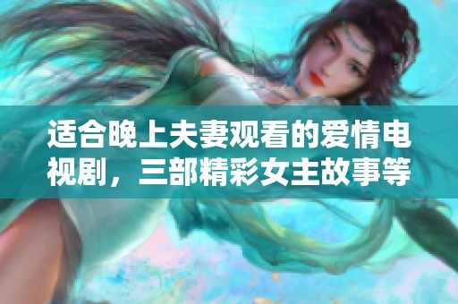 适合晚上夫妻观看的爱情电视剧，三部精彩女主故事等你来追剧