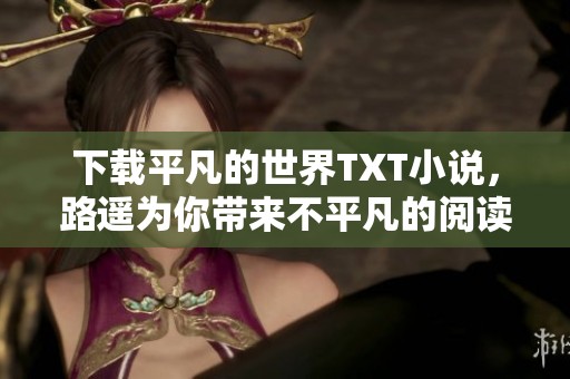 下载平凡的世界TXT小说，路遥为你带来不平凡的阅读体验