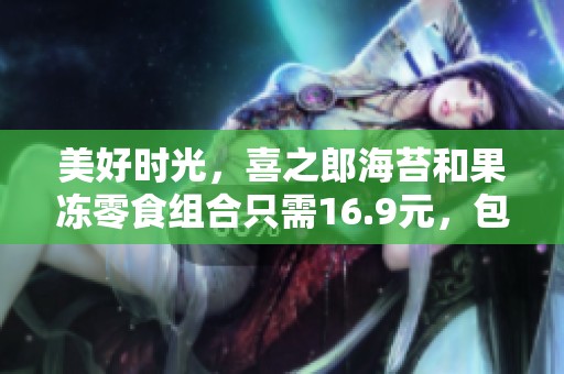 美好时光，喜之郎海苔和果冻零食组合只需16.9元，包邮到家，快来天猫商城购买！