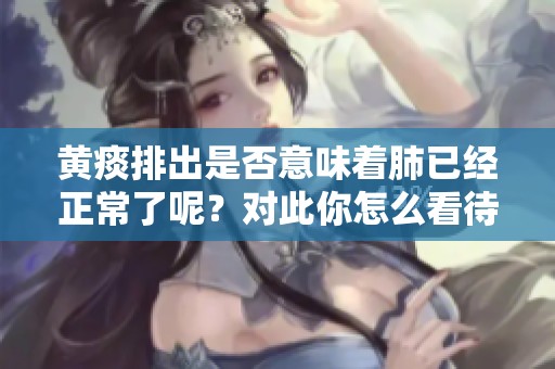 黄痰排出是否意味着肺已经正常了呢？对此你怎么看待？