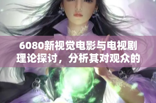6080新视觉电影与电视剧理论探讨，分析其对观众的深远影响