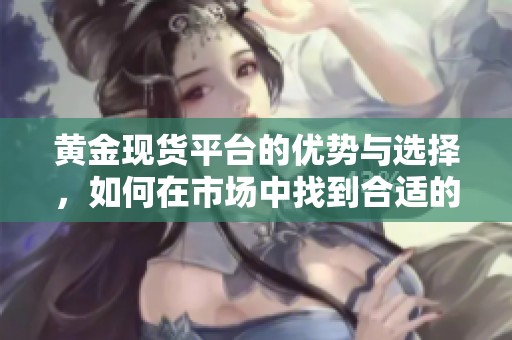 黄金现货平台的优势与选择，如何在市场中找到合适的黄金投资机会