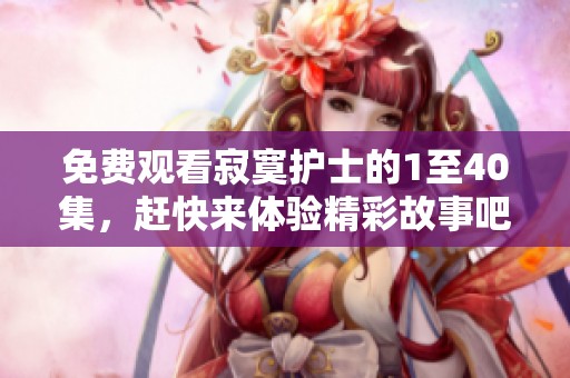 免费观看寂寞护士的1至40集，赶快来体验精彩故事吧