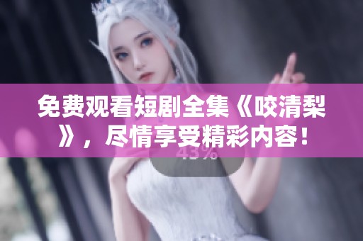 免费观看短剧全集《咬清梨》，尽情享受精彩内容！