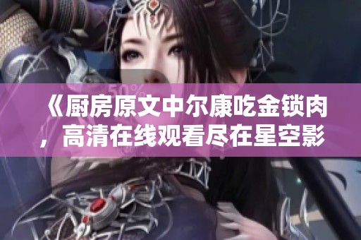 《厨房原文中尔康吃金锁肉，高清在线观看尽在星空影视电视剧》