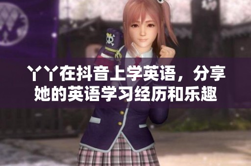 丫丫在抖音上学英语，分享她的英语学习经历和乐趣