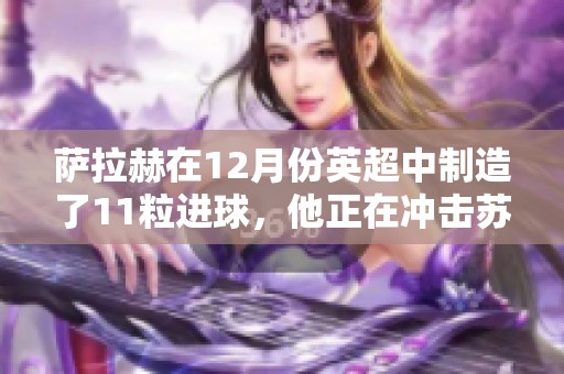 萨拉赫在12月份英超中制造了11粒进球，他正在冲击苏亚雷斯的单月13球记录。