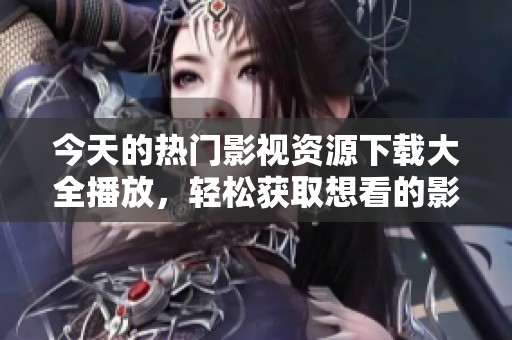 今天的热门影视资源下载大全播放，轻松获取想看的影视节目。