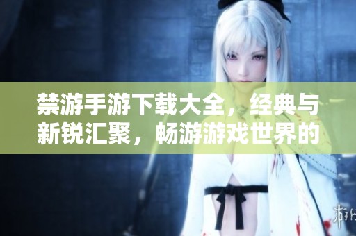 禁游手游下载大全，经典与新锐汇聚，畅游游戏世界的最佳选择