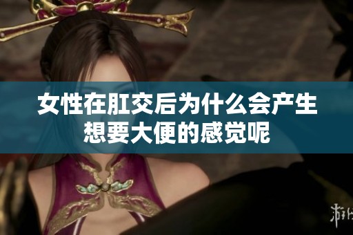 女性在肛交后为什么会产生想要大便的感觉呢