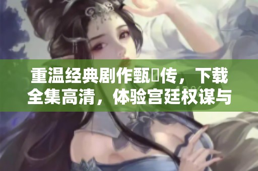 重温经典剧作甄嬛传，下载全集高清，体验宫廷权谋与爱情纠葛