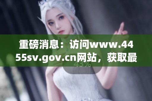 重磅消息：访问www.4455sv.gov.cn网站，获取最新资讯信息！