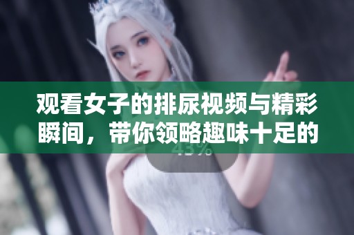 观看女子的排尿视频与精彩瞬间，带你领略趣味十足的生活场景