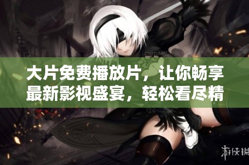 大片免费播放片，让你畅享最新影视盛宴，轻松看尽精彩影片