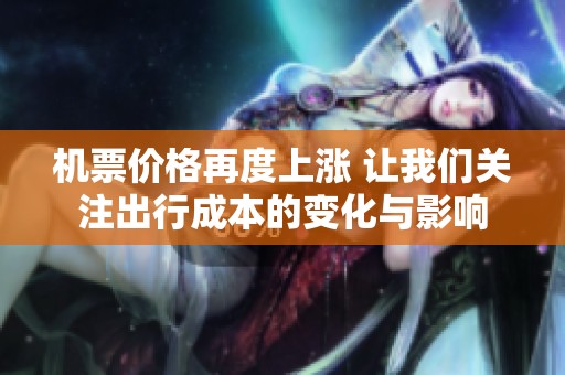 机票价格再度上涨 让我们关注出行成本的变化与影响
