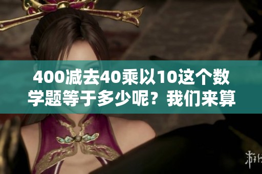 400减去40乘以10这个数学题等于多少呢？我们来算一算结果是多少。