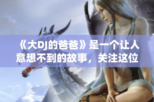 《大DJ的爸爸》是一个让人意想不到的故事，关注这位父亲的精彩人生与音乐传奇