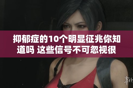 抑郁症的10个明显征兆你知道吗 这些信号不可忽视很重要