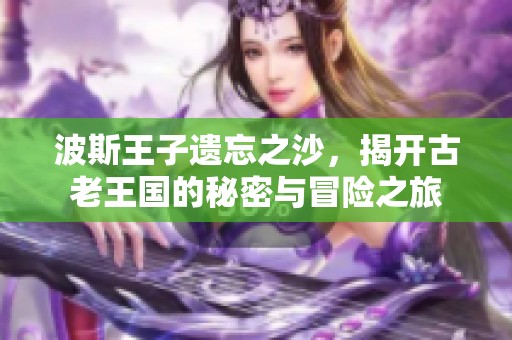 波斯王子遗忘之沙，揭开古老王国的秘密与冒险之旅