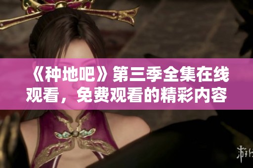 《种地吧》第三季全集在线观看，免费观看的精彩内容尽在这里！