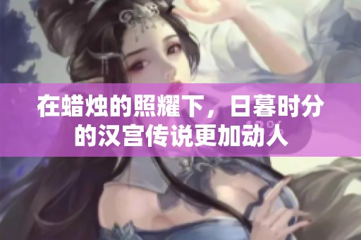 在蜡烛的照耀下，日暮时分的汉宫传说更加动人