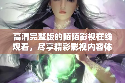 高清完整版的陌陌影视在线观看，尽享精彩影视内容体验！