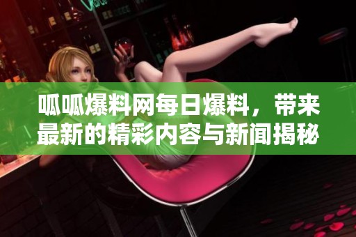 呱呱爆料网每日爆料，带来最新的精彩内容与新闻揭秘。