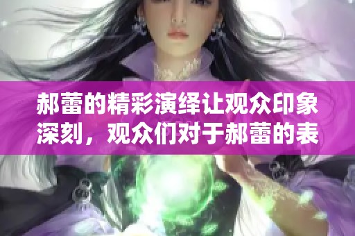 郝蕾的精彩演绎让观众印象深刻，观众们对于郝蕾的表现赞不绝口