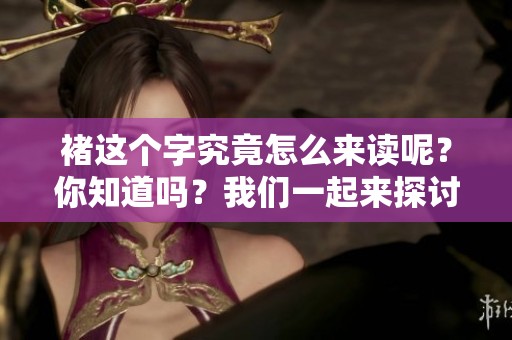 褚这个字究竟怎么来读呢？你知道吗？我们一起来探讨一下吧！