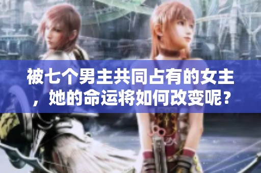 被七个男主共同占有的女主，她的命运将如何改变呢？