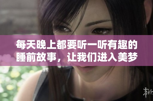 每天晚上都要听一听有趣的睡前故事，让我们进入美梦世界