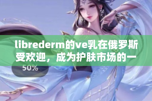 librederm的ve乳在俄罗斯受欢迎，成为护肤市场的一匹黑马