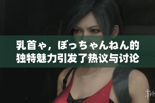 乳首ゃ，ぼっちゃんねん的独特魅力引发了热议与讨论