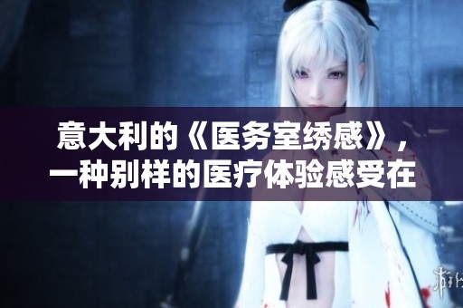 意大利的《医务室绣感》，一种别样的医疗体验感受在这里绽放