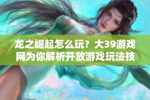 龙之崛起怎么玩？大39游戏网为你解析开放游戏玩法技巧
