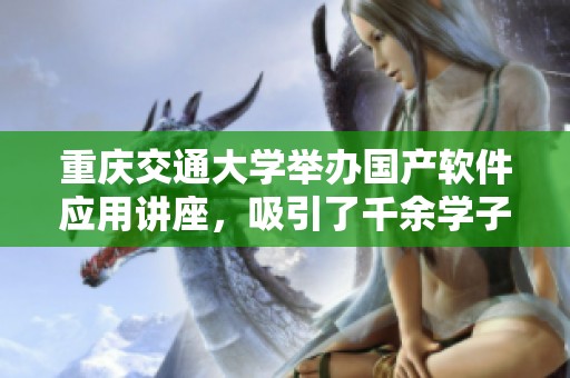 重庆交通大学举办国产软件应用讲座，吸引了千余学子共同学习北太天元