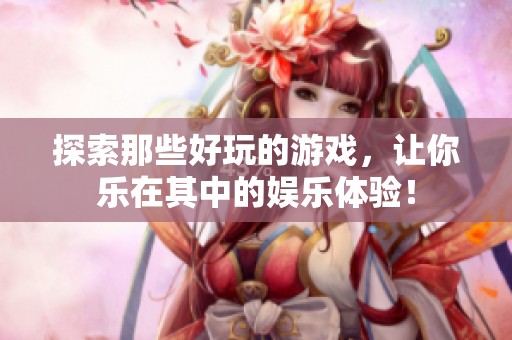 探索那些好玩的游戏，让你乐在其中的娱乐体验！