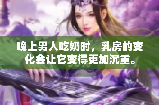 晚上男人吃奶时，乳房的变化会让它变得更加沉重。
