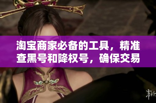 淘宝商家必备的工具，精准查黑号和降权号，确保交易安全！
