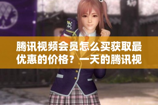 腾讯视频会员怎么买获取最优惠的价格？一天的腾讯视频会员该如何购买？