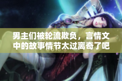 男主们被轮流欺负，言情文中的故事情节太过离奇了吧