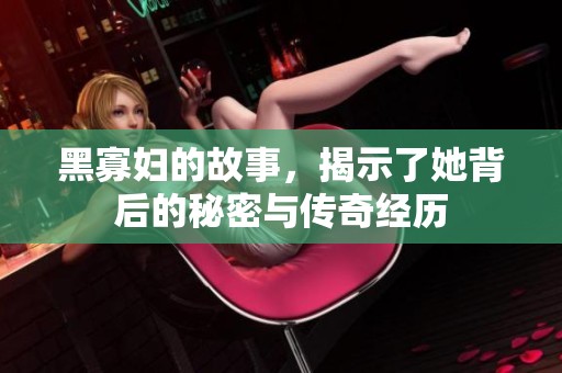 黑寡妇的故事，揭示了她背后的秘密与传奇经历