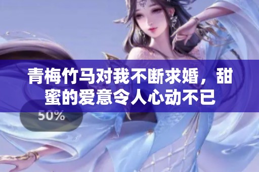 青梅竹马对我不断求婚，甜蜜的爱意令人心动不已