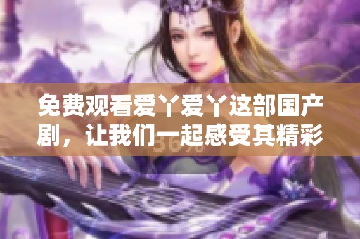 免费观看爱丫爱丫这部国产剧，让我们一起感受其精彩剧情与魅力吧